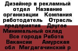 Дизайнер в рекламный отдел › Название организации ­ Компания-работодатель › Отрасль предприятия ­ Другое › Минимальный оклад ­ 1 - Все города Работа » Вакансии   . Амурская обл.,Магдагачинский р-н